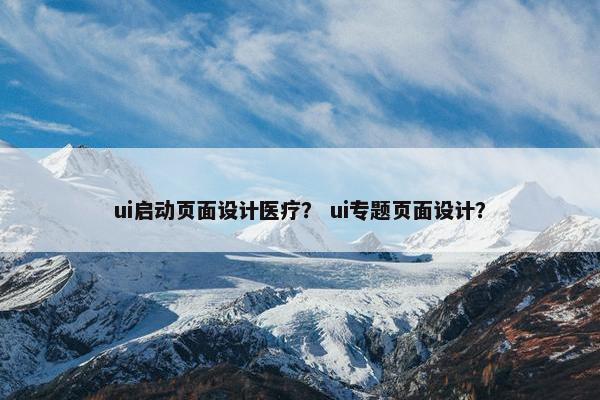 ui启动页面设计医疗？ ui专题页面设计？