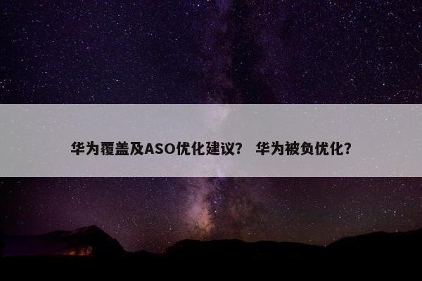 华为覆盖及ASO优化建议？ 华为被负优化？