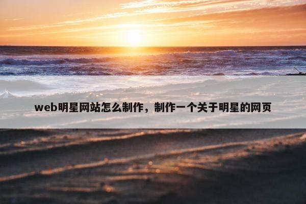 web明星网站怎么制作，制作一个关于明星的网页