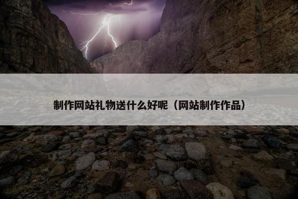 制作网站礼物送什么好呢（网站制作作品）