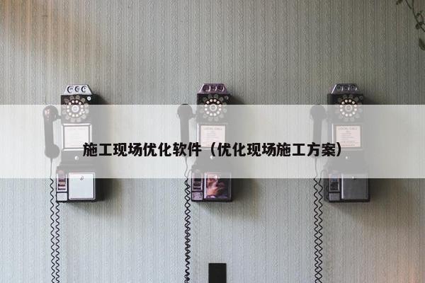 施工现场优化软件（优化现场施工方案）