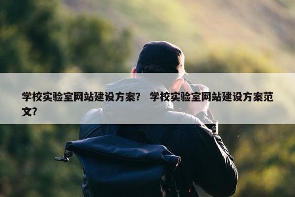 学校实验室网站建设方案？ 学校实验室网站建设方案范文？