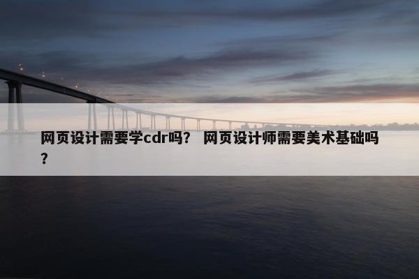 网页设计需要学cdr吗？ 网页设计师需要美术基础吗？
