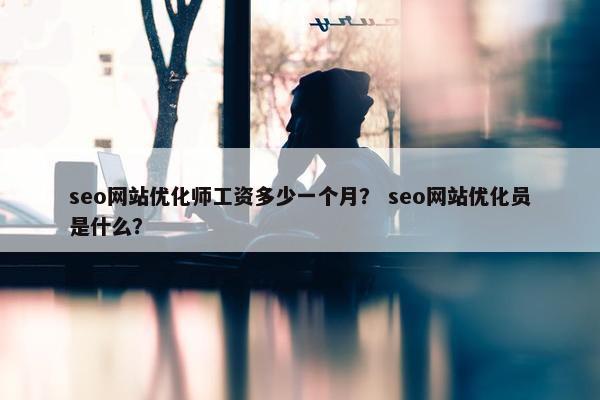 seo网站优化师工资多少一个月？ seo网站优化员是什么？