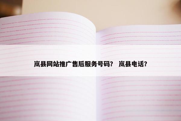 岚县网站推广售后服务号码？ 岚县电话？