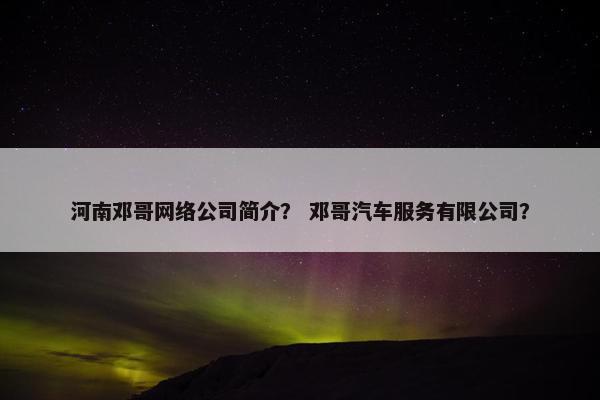 河南邓哥网络公司简介？ 邓哥汽车服务有限公司？