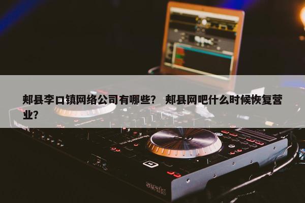 郏县李口镇网络公司有哪些？ 郏县网吧什么时候恢复营业？