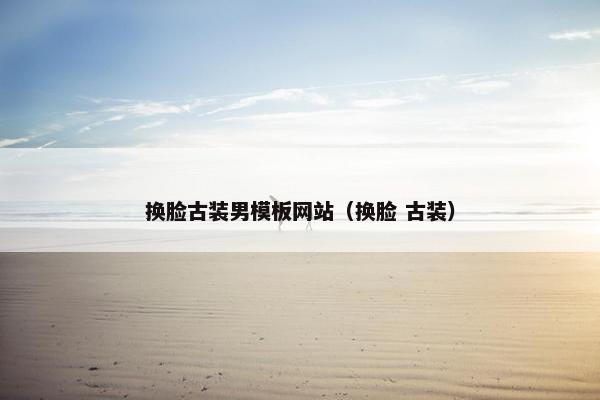 换脸古装男模板网站（换脸 古装）
