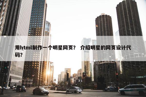 用html制作一个明星网页？ 介绍明星的网页设计代码？