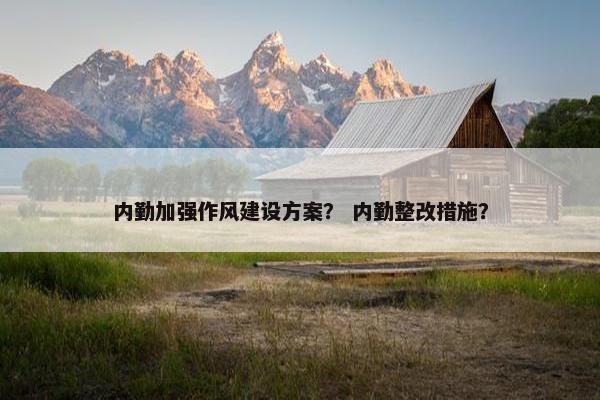 内勤加强作风建设方案？ 内勤整改措施？