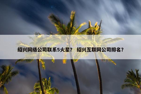 绍兴网络公司联系5火星？ 绍兴互联网公司排名？