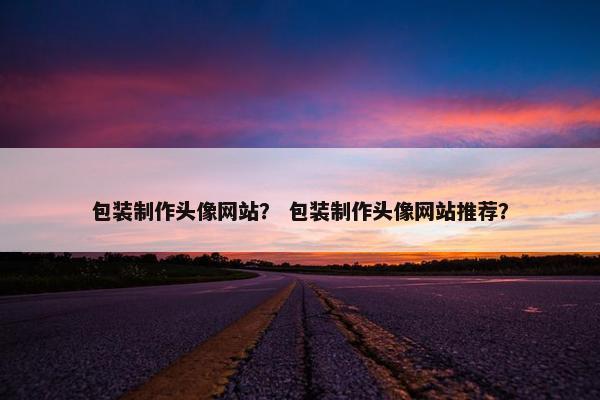 包装制作头像网站？ 包装制作头像网站推荐？