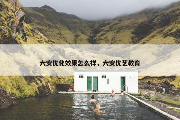 六安优化效果怎么样，六安优艺教育