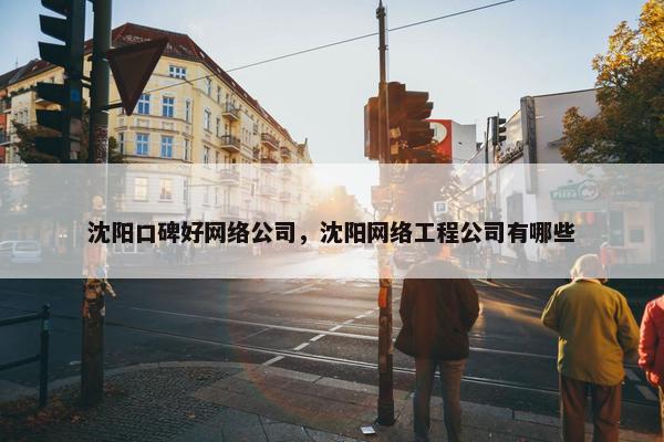沈阳口碑好网络公司，沈阳网络工程公司有哪些