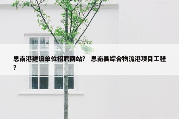 思南港建设单位招聘网站？ 思南县综合物流港项目工程？