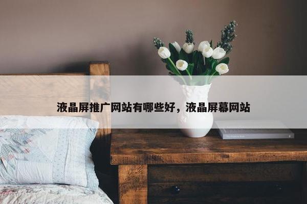 液晶屏推广网站有哪些好，液晶屏幕网站