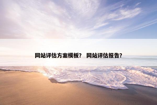 网站评估方案模板？ 网站评估报告？