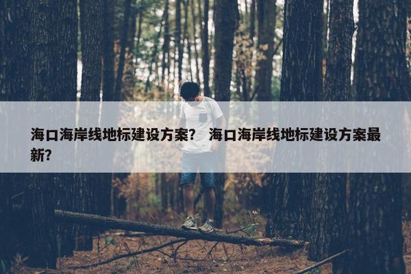 海口海岸线地标建设方案？ 海口海岸线地标建设方案最新？