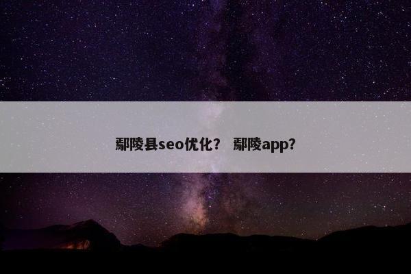 鄢陵县seo优化？ 鄢陵app？