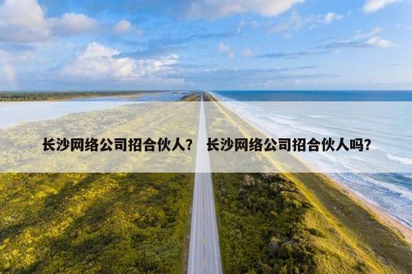 长沙网络公司招合伙人？ 长沙网络公司招合伙人吗？