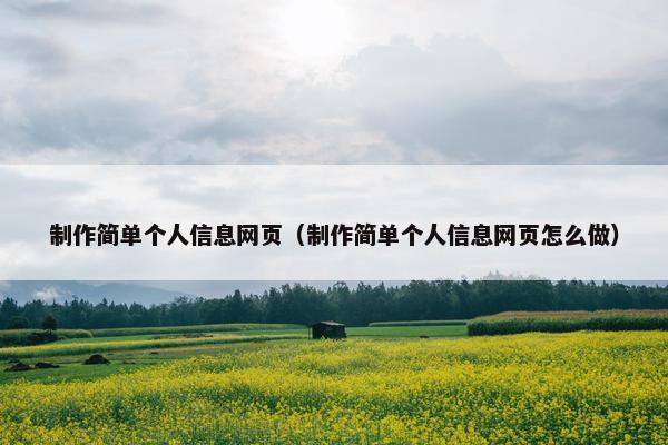 制作简单个人信息网页（制作简单个人信息网页怎么做）
