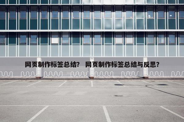 网页制作标签总结？ 网页制作标签总结与反思？