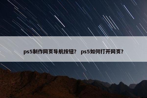 ps5制作网页导航按钮？ ps5如何打开网页？