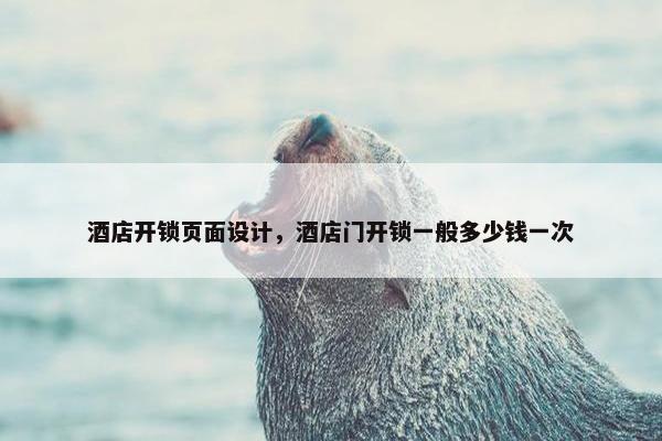 酒店开锁页面设计，酒店门开锁一般多少钱一次