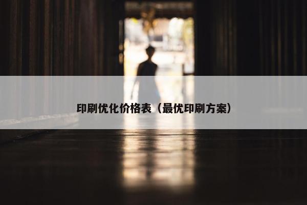 印刷优化价格表（最优印刷方案）