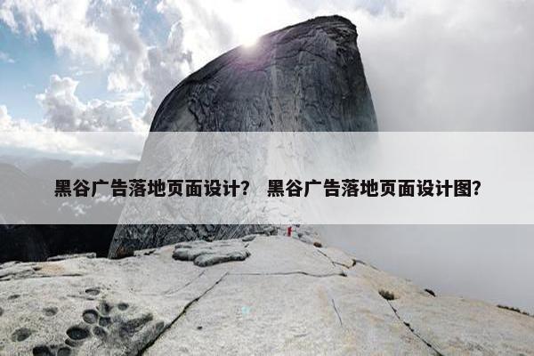 黑谷广告落地页面设计？ 黑谷广告落地页面设计图？