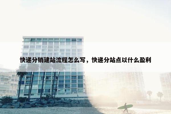 快递分销建站流程怎么写，快递分站点以什么盈利