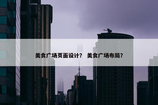 美食广场页面设计？ 美食广场布局？
