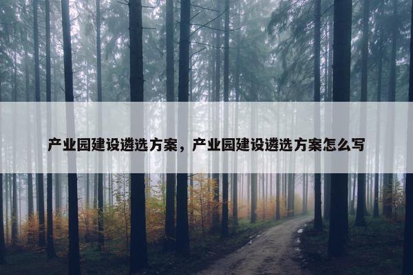 产业园建设遴选方案，产业园建设遴选方案怎么写