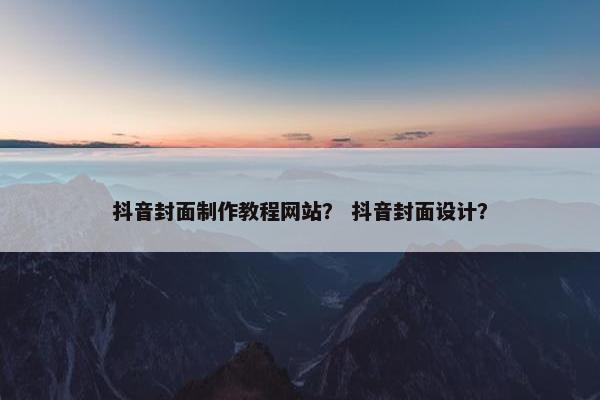 抖音封面制作教程网站？ 抖音封面设计？