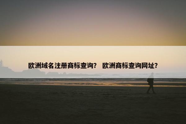 欧洲域名注册商标查询？ 欧洲商标查询网址？