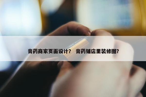 膏药商家页面设计？ 膏药铺店里装修图？
