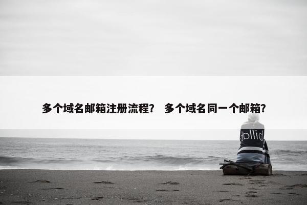多个域名邮箱注册流程？ 多个域名同一个邮箱？