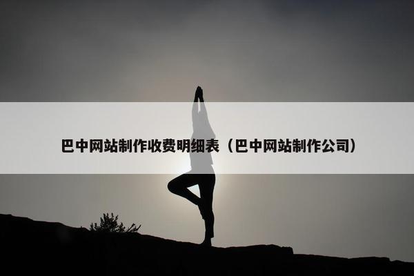 巴中网站制作收费明细表（巴中网站制作公司）