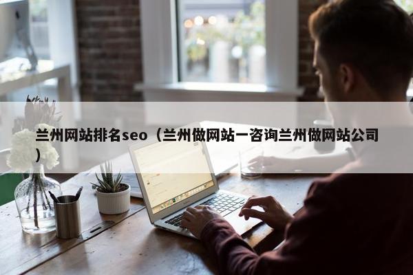 兰州网站排名seo（兰州做网站一咨询兰州做网站公司）