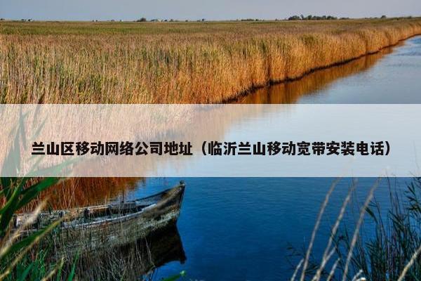 兰山区移动网络公司地址（临沂兰山移动宽带安装电话）