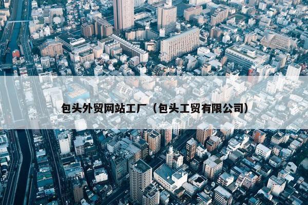 包头外贸网站工厂（包头工贸有限公司）