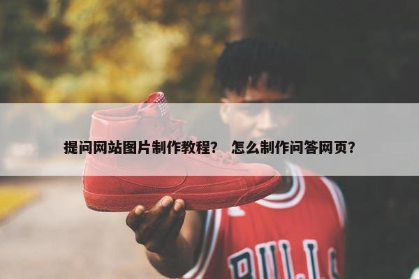 提问网站图片制作教程？ 怎么制作问答网页？