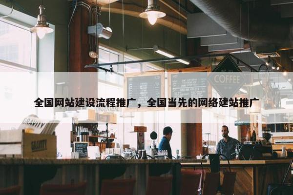 全国网站建设流程推广，全国当先的网络建站推广