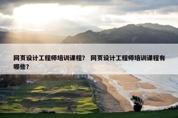 网页设计工程师培训课程？ 网页设计工程师培训课程有哪些？