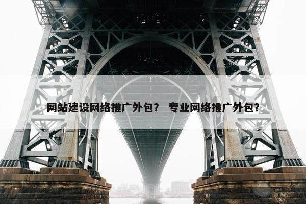 网站建设网络推广外包？ 专业网络推广外包？