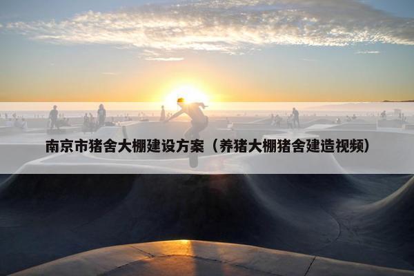 南京市猪舍大棚建设方案（养猪大棚猪舍建造视频）