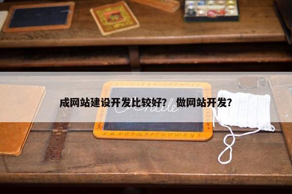 成网站建设开发比较好？ 做网站开发？