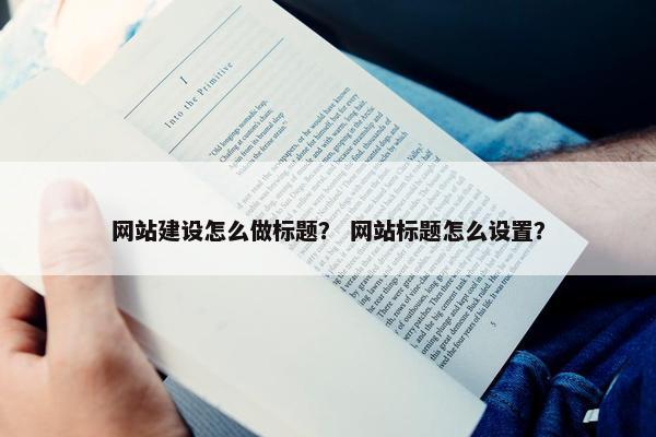 网站建设怎么做标题？ 网站标题怎么设置？