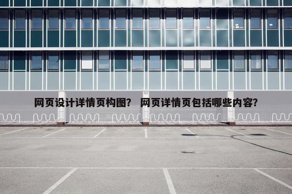 网页设计详情页构图？ 网页详情页包括哪些内容？
