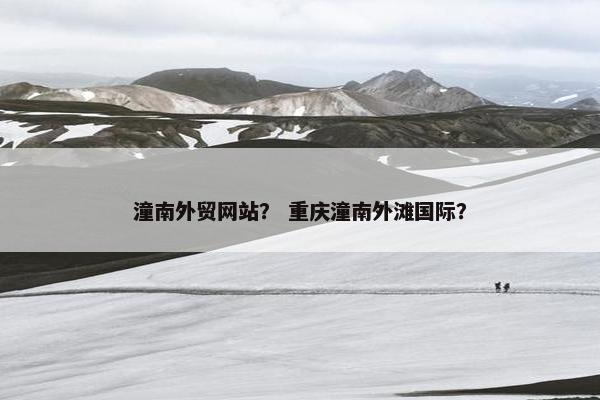 潼南外贸网站？ 重庆潼南外滩国际？